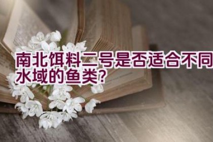 南北饵料二号是否适合不同水域的鱼类？