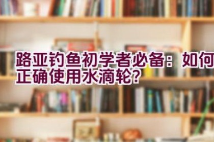 路亚钓鱼初学者必备：如何正确使用水滴轮？