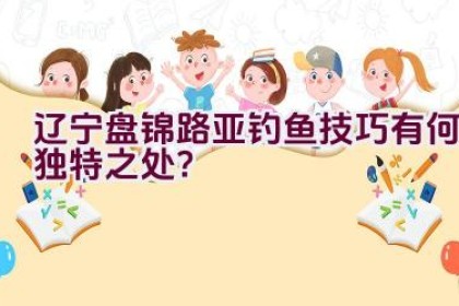 “辽宁盘锦路亚钓鱼技巧有何独特之处？”