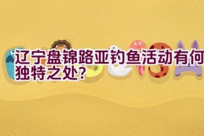 “辽宁盘锦路亚钓鱼活动有何独特之处？”