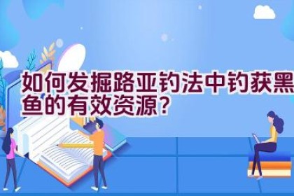 如何发掘路亚钓法中钓获黑鱼的有效资源？