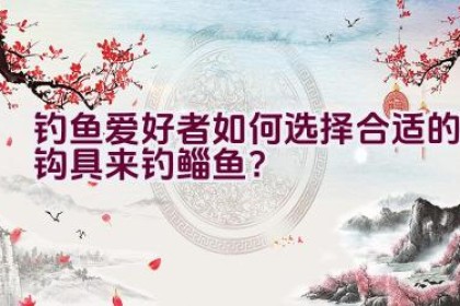 钓鱼爱好者如何选择合适的钩具来钓鲻鱼？