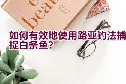 如何有效地使用路亚钓法捕捉白条鱼？