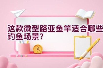 “这款微型路亚鱼竿适合哪些钓鱼场景？”