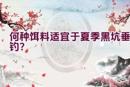 何种饵料适宜于夏季黑坑垂钓？