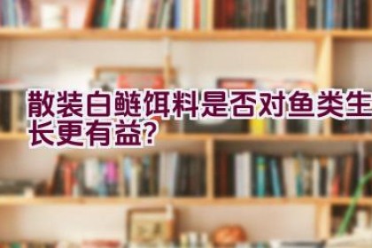 散装白鲢饵料是否对鱼类生长更有益？