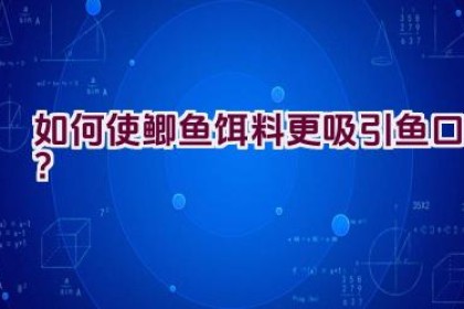 如何使鲫鱼饵料更吸引鱼口？
