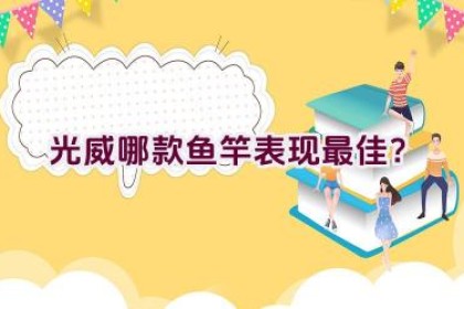 光威哪款鱼竿表现最佳？
