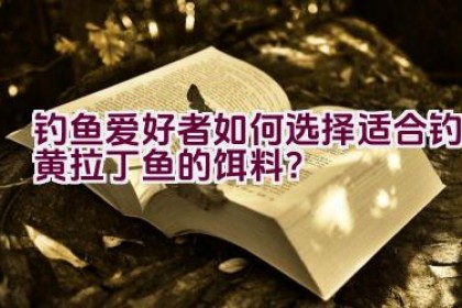 钓鱼爱好者如何选择适合钓黄拉丁鱼的饵料？