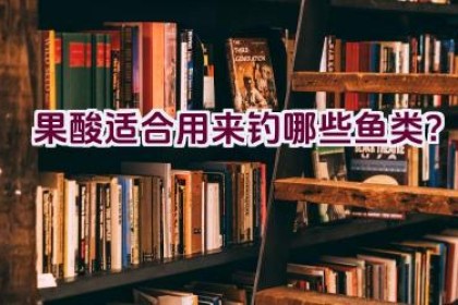 果酸适合用来钓哪些鱼类？