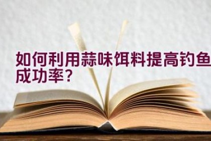 如何利用蒜味饵料提高钓鱼成功率？