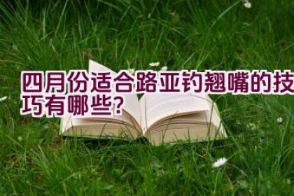 四月份适合路亚钓翘嘴的技巧有哪些？