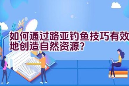 如何通过路亚钓鱼技巧有效地创造自然资源？