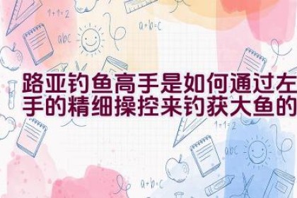 路亚钓鱼高手是如何通过左手的精细操控来钓获大鱼的？
