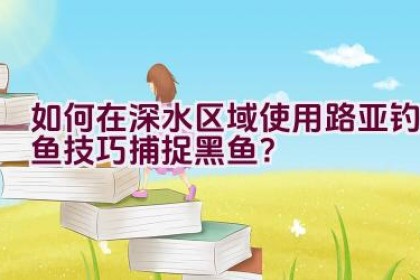 如何在深水区域使用路亚钓鱼技巧捕捉黑鱼？