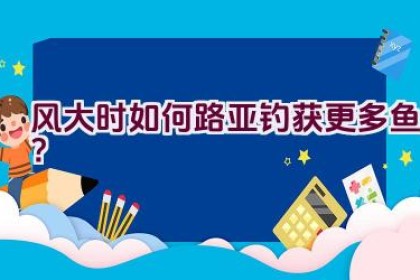 风大时如何路亚钓获更多鱼？