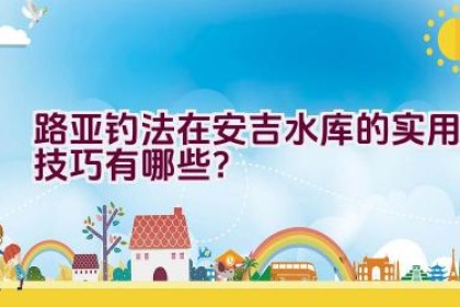 路亚钓法在安吉水库的实用技巧有哪些？