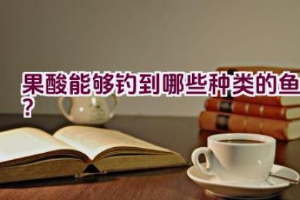 果酸能够钓到哪些种类的鱼？