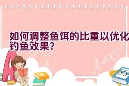 如何调整鱼饵的比重以优化钓鱼效果？