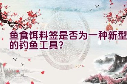 鱼食饵料签是否为一种新型的钓鱼工具？