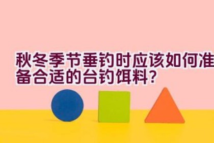 秋冬季节垂钓时应该如何准备合适的台钓饵料？