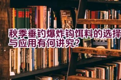 秋季垂钓爆炸钩饵料的选择与应用有何讲究？