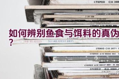 如何辨别鱼食与饵料的真伪？