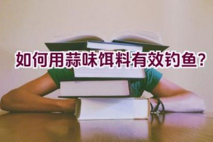 如何用蒜味饵料有效钓鱼？