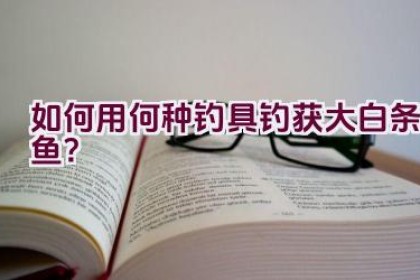 如何用何种钓具钓获大白条鱼？