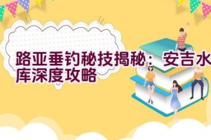 路亚垂钓秘技揭秘：安吉水库深度攻略