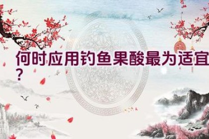 何时应用钓鱼果酸最为适宜？