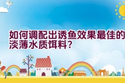 如何调配出诱鱼效果最佳的淡薄水质饵料？