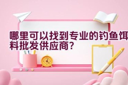 哪里可以找到专业的钓鱼饵料批发供应商？