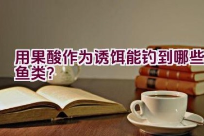 “用果酸作为诱饵能钓到哪些鱼类？”