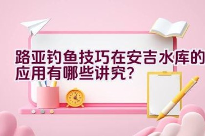 路亚钓鱼技巧在安吉水库的应用有哪些讲究？