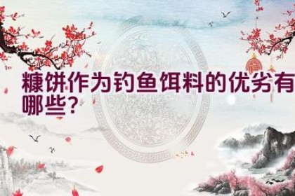 糠饼作为钓鱼饵料的优劣有哪些？