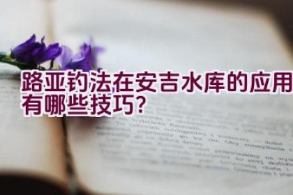 路亚钓法在安吉水库的应用有哪些技巧？