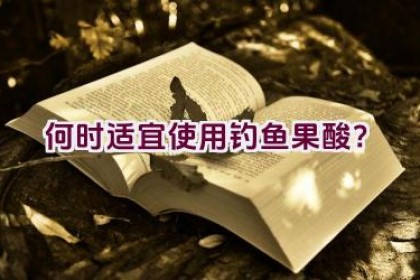 何时适宜使用钓鱼果酸？