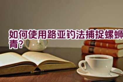 “如何使用路亚钓法捕捉螺蛳青？”