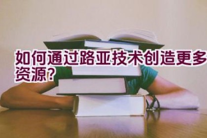 如何通过路亚技术创造更多资源？