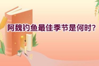 阿魏钓鱼最佳季节是何时？