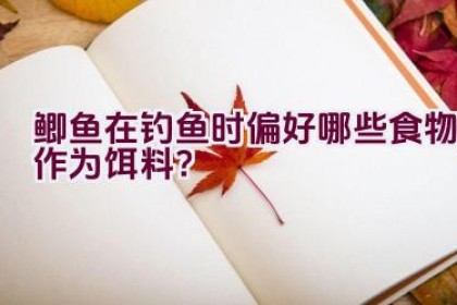 鲫鱼在钓鱼时偏好哪些食物作为饵料？