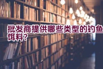 批发商提供哪些类型的钓鱼饵料？