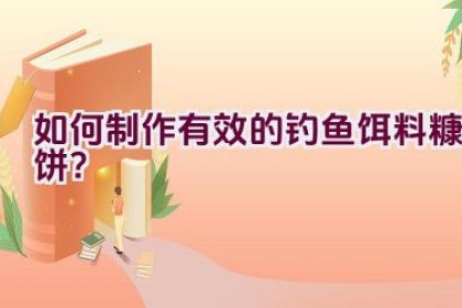 如何制作有效的钓鱼饵料糠饼？