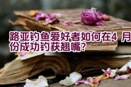 路亚钓鱼爱好者如何在4月份成功钓获翘嘴？