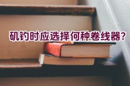 矶钓时应选择何种卷线器？
