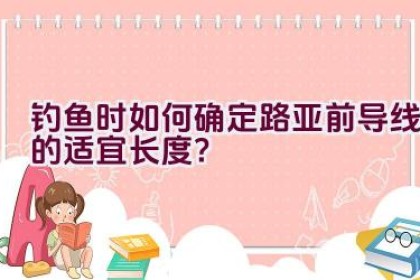 钓鱼时如何确定路亚前导线的适宜长度？