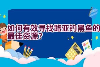 如何有效寻找路亚钓黑鱼的最佳资源？