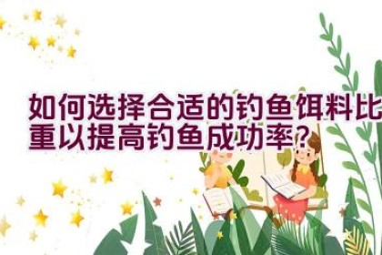 如何选择合适的钓鱼饵料比重以提高钓鱼成功率？
