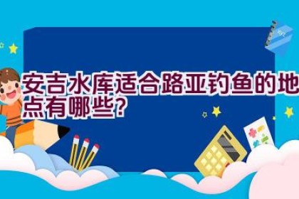 安吉水库适合路亚钓鱼的地点有哪些？